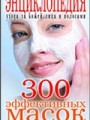 300 эффективных масок из натуральных продуктов. Энциклопедия ухода за кожей лица и волосами