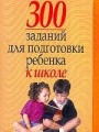 300 заданий для подготовки ребенка к школе