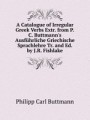 A Catalogue of Irregular Greek Verbs Extr. from P.C. Buttmann`s Ausfhrliche Griechische Sprachlehre Tr. and Ed. by J.R. Fishlake