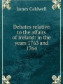 Debates relative to the affairs of Ireland: in the years 1763 and 1764