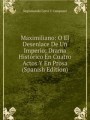 Maximiliano: O El Desenlace De Un Imperio; Drama Histrico En Cuatro Actos Y En Prosa (Spanish Edition)