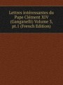 Lettres intressantes du Pape Clment XIV (Ganganelli) Volume 3, pt.1 (French Edition)