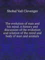 The evolution of man and his mind. A history and discussion of the evolution and relation of the mind and body of man and animals