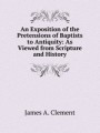 An Exposition of the Pretensions of Baptists to Antiquity: As Viewed from Scripture and History