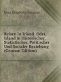 Reisen in Irland: Oder, Irland in Historischer, Statistischer, Politischer Und Socialer Beziehung (German Edition)