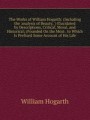 The Works of William Hogarth: (Including the `analysis of Beauty, `) Elucidated by Descriptions, Critical, Moral, and Historical; (Founded On the Most . to Which Is Prefixed Some Account of His Life
