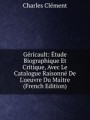 Gricault: tude Biographique Et Critique, Avec Le Catalogue Raisonn De L`oeuvre Du Matre (French Edition)