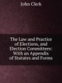 The Law and Practice of Elections, and Election Committees: With an Appendix of Statutes and Forms