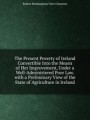 The Present Poverty of Ireland Convertible Into the Means of Her Improvement, Under a Well-Administered Poor Law. with a Preliminary View of the State of Agriculture in Ireland
