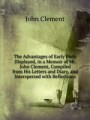 The Advantages of Early Piety Displayed, in a Memoir of Mr. John Clement, Surgeon, Late of Weymouth, Who Died in the Twentieth Year of His Age. Compiled from His Letters and Diary, and Interspersed with Occasional Reflections